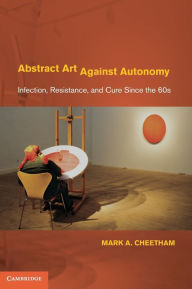 Title: Abstract Art Against Autonomy: Infection, Resistance, and Cure since the 60s, Author: Mark A. Cheetham