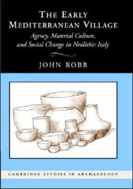 Title: The Early Mediterranean Village: Agency, Material Culture, and Social Change in Neolithic Italy, Author: John Robb