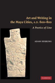 Title: Art and Writing in the Maya Cities, AD 600-800: A Poetics of Line, Author: Adam Herring