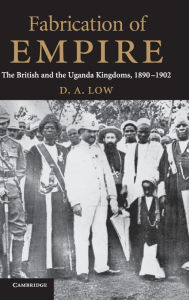 Title: Fabrication of Empire: The British and the Uganda Kingdoms, 1890-1902, Author: D. A. Low