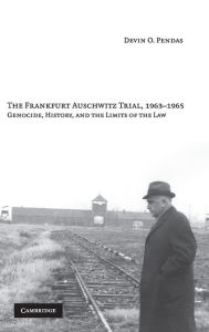 Title: The Frankfurt Auschwitz Trial, 1963-1965: Genocide, History, and the Limits of the Law, Author: Devin O. Pendas