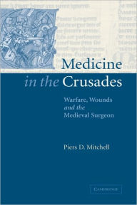 Title: Medicine in the Crusades: Warfare, Wounds and the Medieval Surgeon, Author: Piers D. Mitchell