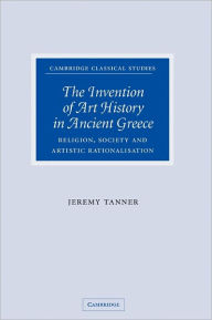 Title: The Invention of Art History in Ancient Greece: Religion, Society and Artistic Rationalisation, Author: Jeremy Tanner