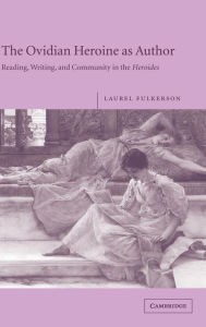 Title: The Ovidian Heroine as Author: Reading, Writing, and Community in the Heroides, Author: Laurel Fulkerson