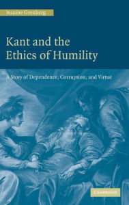 Title: Kant and the Ethics of Humility: A Story of Dependence, Corruption and Virtue, Author: Jeanine Grenberg