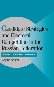 Title: Candidate Strategies and Electoral Competition in the Russian Federation: Democracy without Foundation, Author: Regina Smyth