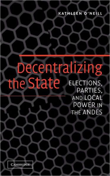 Decentralizing the State: Elections, Parties, and Local Power in the Andes