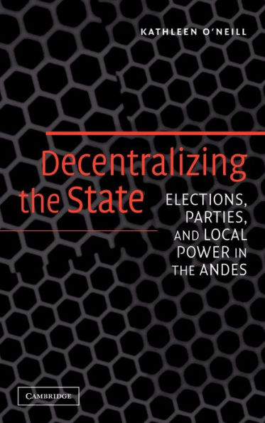 Decentralizing the State: Elections, Parties, and Local Power in the Andes