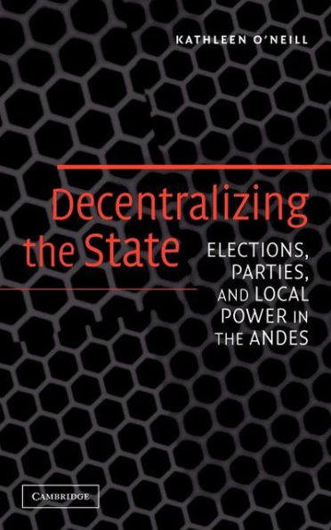 Decentralizing the State: Elections, Parties, and Local Power in the Andes