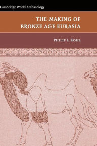 Title: The Making of Bronze Age Eurasia, Author: Philip L. Kohl