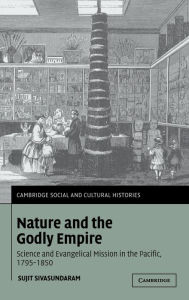 Title: Nature and the Godly Empire: Science and Evangelical Mission in the Pacific, 1795-1850, Author: Sujit Sivasundaram