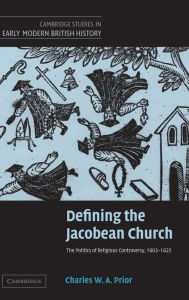 Title: Defining the Jacobean Church: The Politics of Religious Controversy, 1603-1625, Author: Charles W. A. Prior