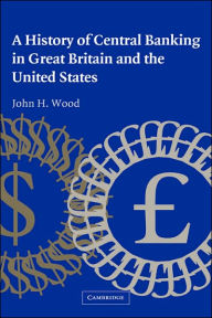 Title: A History of Central Banking in Great Britain and the United States, Author: John H. Wood