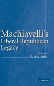 Title: Machiavelli's Liberal Republican Legacy, Author: Paul A. Rahe