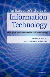 Title: An Executive's Guide to Information Technology: Principles, Business Models, and Terminology / Edition 1, Author: Robert Plant