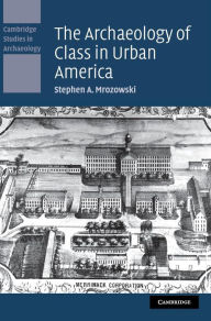 Title: The Archaeology of Class in Urban America, Author: Stephen A. Mrozowski