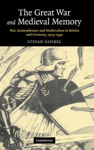 Title: The Great War and Medieval Memory: War, Remembrance and Medievalism in Britain and Germany, 1914-1940, Author: Stefan Goebel