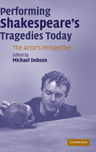 Title: Performing Shakespeare's Tragedies Today: The Actor's Perspective, Author: Michael Dobson