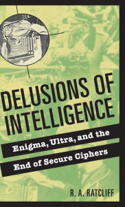 Title: Delusions of Intelligence: Enigma, Ultra, and the End of Secure Ciphers, Author: R. A. Ratcliff