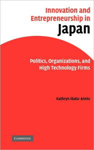 Title: Innovation and Entrepreneurship in Japan: Politics, Organizations, and High Technology Firms, Author: Kathryn Ibata-Arens