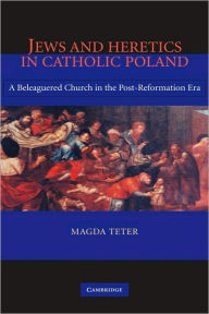 Title: Jews and Heretics in Catholic Poland: A Beleaguered Church in the Post-Reformation Era, Author: Magda Teter