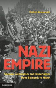 Title: Nazi Empire: German Colonialism and Imperialism from Bismarck to Hitler, Author: Shelley Baranowski