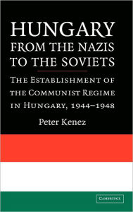 Title: Hungary from the Nazis to the Soviets: The Establishment of the Communist Regime in Hungary, 1944-1948, Author: Peter Kenez