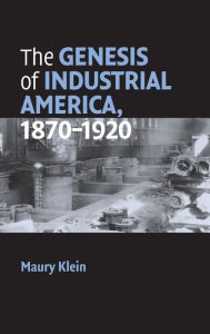 Title: The Genesis of Industrial America, 1870-1920, Author: Maury Klein