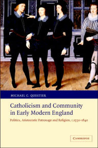 Title: Catholicism and Community in Early Modern England: Politics, Aristocratic Patronage and Religion, c.1550-1640, Author: Michael C. Questier