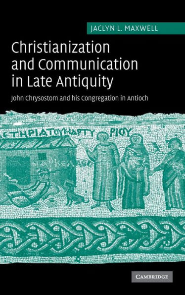 Christianization and Communication in Late Antiquity: John Chrysostom and his Congregation in Antioch