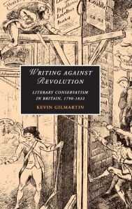 Title: Writing against Revolution: Literary Conservatism in Britain, 1790-1832, Author: Kevin Gilmartin