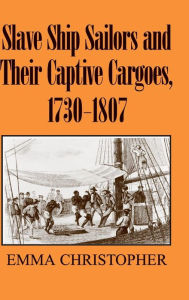 Title: Slave Ship Sailors and Their Captive Cargoes, 1730-1807, Author: Emma Christopher