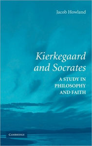 Title: Kierkegaard and Socrates: A Study in Philosophy and Faith, Author: Jacob Howland