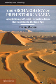 Title: The Archaeology of Prehistoric Arabia: Adaptation and Social Formation from the Neolithic to the Iron Age, Author: Peter Magee