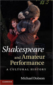 Title: Shakespeare and Amateur Performance: A Cultural History, Author: Michael Dobson