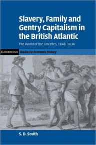 Title: Slavery, Family, and Gentry Capitalism in the British Atlantic: The World of the Lascelles, 1648-1834, Author: S. D. Smith