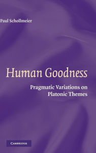 Title: Human Goodness: Pragmatic Variations on Platonic Themes, Author: Paul Schollmeier