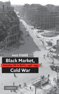 Title: Black Market, Cold War: Everyday Life in Berlin, 1946-1949, Author: Paul Steege