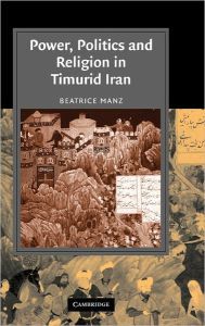 Title: Power, Politics and Religion in Timurid Iran, Author: Beatrice Forbes Manz
