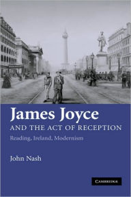 Title: James Joyce and the Act of Reception: Reading, Ireland, Modernism, Author: John Nash