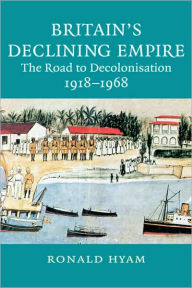 Title: Britain's Declining Empire: The Road to Decolonisation, 1918-1968, Author: Ronald Hyam