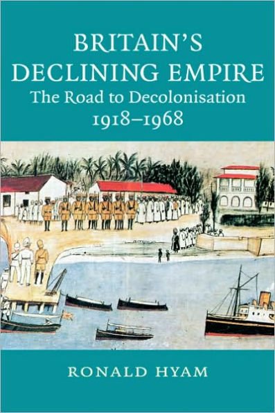 Britain's Declining Empire: The Road to Decolonisation, 1918-1968