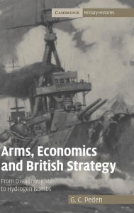 Title: Arms, Economics and British Strategy: From Dreadnoughts to Hydrogen Bombs, Author: G. C. Peden