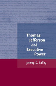 Title: Thomas Jefferson and Executive Power, Author: Jeremy D. Bailey