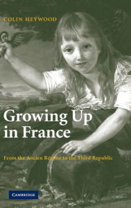 Title: Growing Up in France: From the Ancien Régime to the Third Republic, Author: Colin Heywood