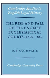 Title: The Rise and Fall of the English Ecclesiastical Courts, 1500-1860, Author: R. B. Outhwaite