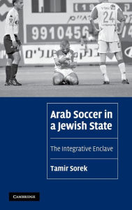 Title: Arab Soccer in a Jewish State: The Integrative Enclave, Author: Tamir Sorek