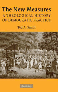Title: The New Measures: A Theological History of Democratic Practice, Author: Ted A. Smith
