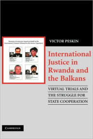 Title: International Justice in Rwanda and the Balkans: Virtual Trials and the Struggle for State Cooperation, Author: Victor Peskin