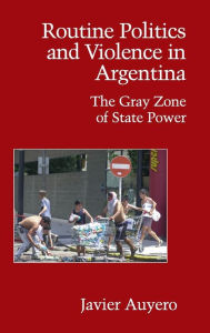 Title: Routine Politics and Violence in Argentina: The Gray Zone of State Power, Author: Javier Auyero